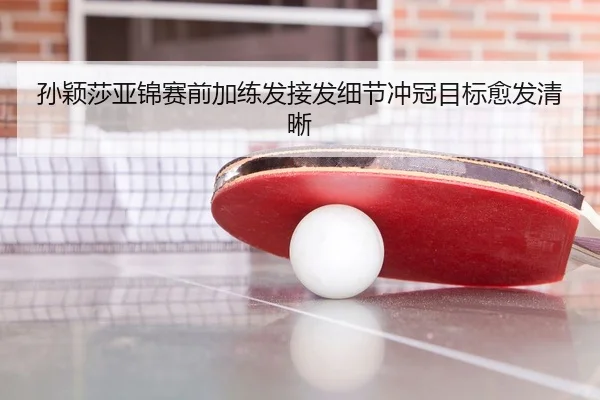 孙颖莎亚锦赛前加练发接发细节冲冠目标愈发清晰
