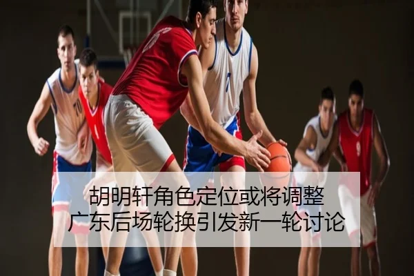 胡明轩角色定位或将调整 广东后场轮换引发新一轮讨论