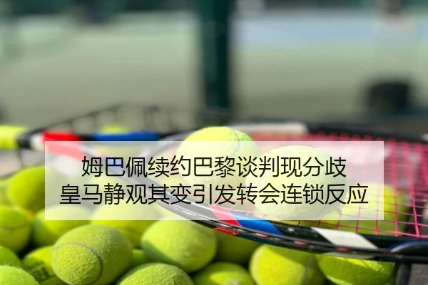 姆巴佩续约巴黎谈判现分歧 皇马静观其变引发转会连锁反应