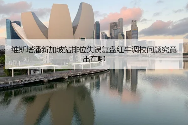 维斯塔潘新加坡站排位失误复盘红牛调校问题究竟出在哪